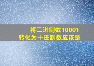 将二进制数10001转化为十进制数应该是