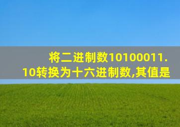 将二进制数10100011.10转换为十六进制数,其值是