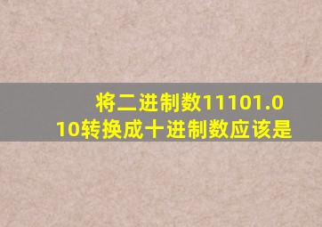 将二进制数11101.010转换成十进制数应该是