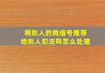 将别人的微信号推荐给别人犯法吗怎么处理