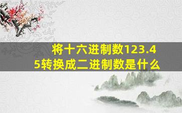 将十六进制数123.45转换成二进制数是什么