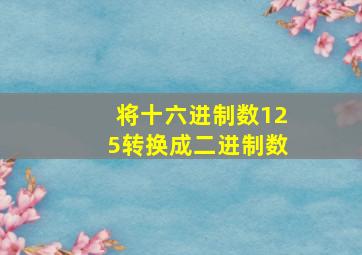 将十六进制数125转换成二进制数