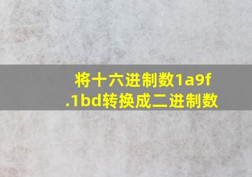 将十六进制数1a9f.1bd转换成二进制数