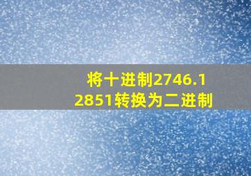 将十进制2746.12851转换为二进制