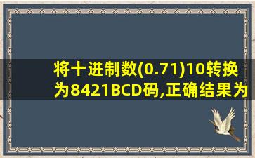 将十进制数(0.71)10转换为8421BCD码,正确结果为