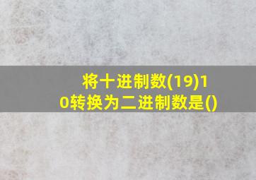 将十进制数(19)10转换为二进制数是()