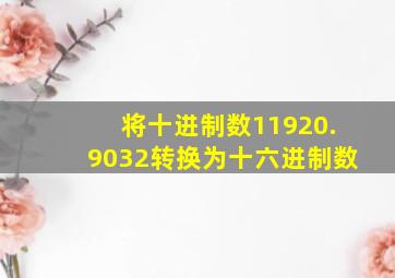 将十进制数11920.9032转换为十六进制数