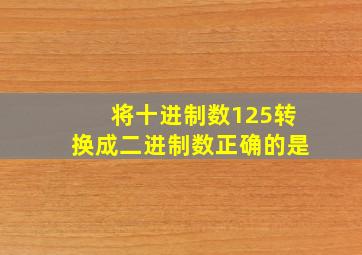 将十进制数125转换成二进制数正确的是