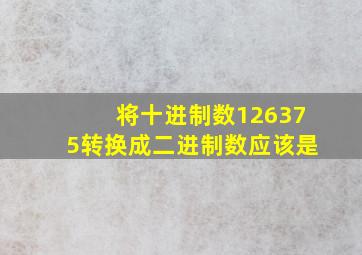 将十进制数126375转换成二进制数应该是