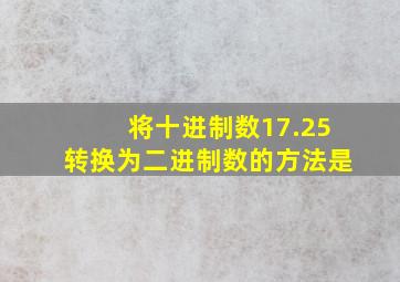 将十进制数17.25转换为二进制数的方法是