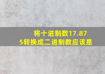 将十进制数17.875转换成二进制数应该是