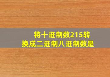 将十进制数215转换成二进制八进制数是