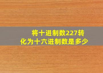 将十进制数227转化为十六进制数是多少