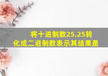 将十进制数25.25转化成二进制数表示其结果是