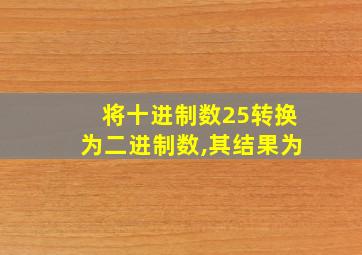 将十进制数25转换为二进制数,其结果为