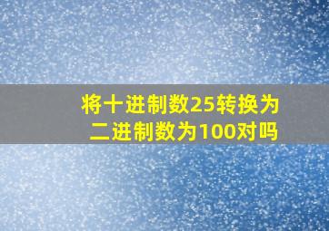 将十进制数25转换为二进制数为100对吗