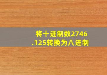 将十进制数2746.125转换为八进制