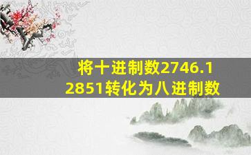 将十进制数2746.12851转化为八进制数