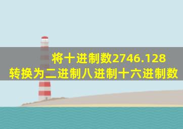 将十进制数2746.128转换为二进制八进制十六进制数