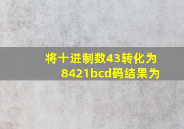 将十进制数43转化为8421bcd码结果为