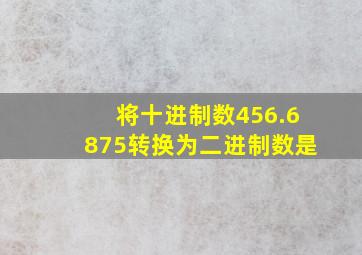 将十进制数456.6875转换为二进制数是