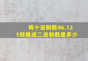 将十进制数46.125转换成二进制数是多少