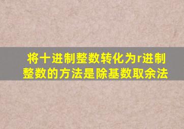 将十进制整数转化为r进制整数的方法是除基数取余法