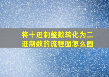 将十进制整数转化为二进制数的流程图怎么画