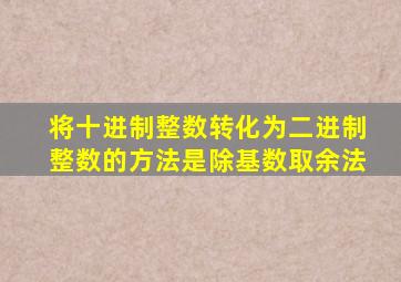 将十进制整数转化为二进制整数的方法是除基数取余法