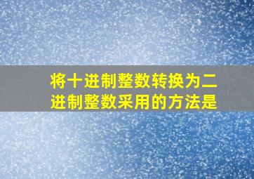 将十进制整数转换为二进制整数采用的方法是