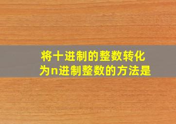 将十进制的整数转化为n进制整数的方法是