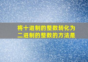 将十进制的整数转化为二进制的整数的方法是