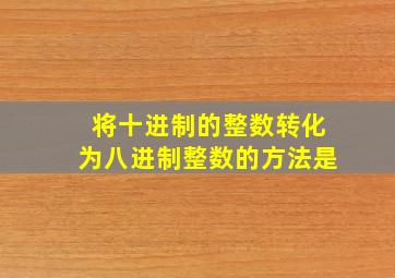 将十进制的整数转化为八进制整数的方法是