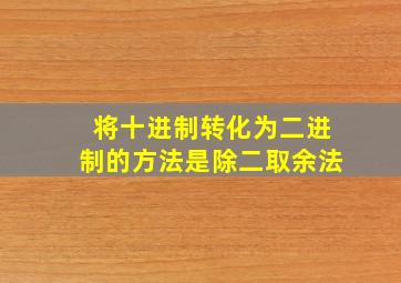 将十进制转化为二进制的方法是除二取余法