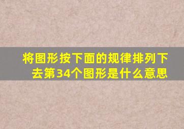 将图形按下面的规律排列下去第34个图形是什么意思