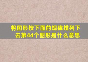 将图形按下面的规律排列下去第44个图形是什么意思