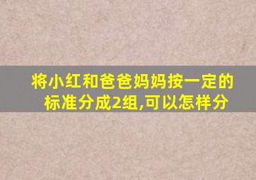 将小红和爸爸妈妈按一定的标准分成2组,可以怎样分