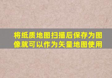 将纸质地图扫描后保存为图像就可以作为矢量地图使用