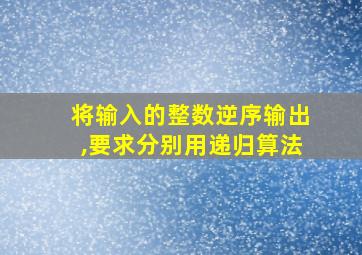 将输入的整数逆序输出,要求分别用递归算法