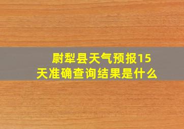 尉犁县天气预报15天准确查询结果是什么