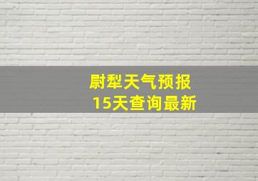 尉犁天气预报15天查询最新