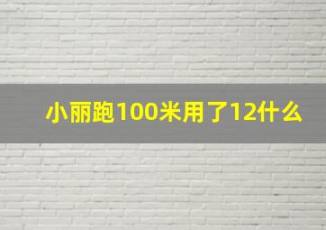 小丽跑100米用了12什么