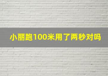 小丽跑100米用了两秒对吗