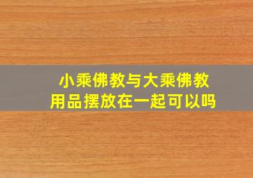 小乘佛教与大乘佛教用品摆放在一起可以吗