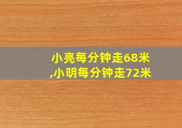 小亮每分钟走68米,小明每分钟走72米