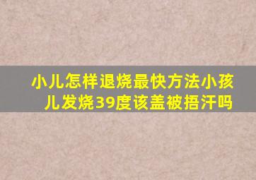 小儿怎样退烧最快方法小孩儿发烧39度该盖被捂汗吗