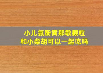 小儿氨酚黄那敏颗粒和小柴胡可以一起吃吗