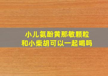 小儿氨酚黄那敏颗粒和小柴胡可以一起喝吗