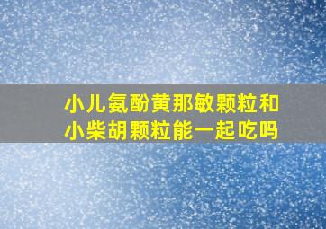 小儿氨酚黄那敏颗粒和小柴胡颗粒能一起吃吗