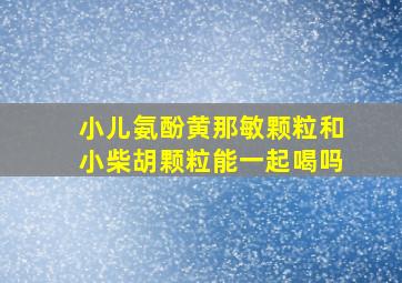 小儿氨酚黄那敏颗粒和小柴胡颗粒能一起喝吗